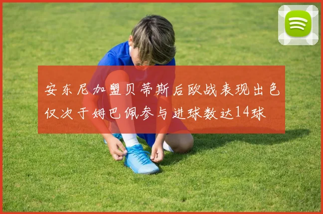 安东尼加盟贝蒂斯后欧战表现出色仅次于姆巴佩参与进球数达14球