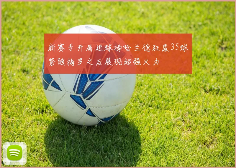 新赛季开局进球榜哈兰德狂轰35球紧随梅罗之后展现超强火力