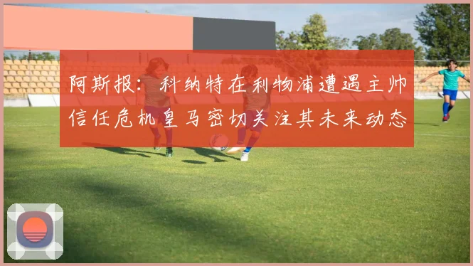 阿斯报：科纳特在利物浦遭遇主帅信任危机皇马密切关注其未来动态