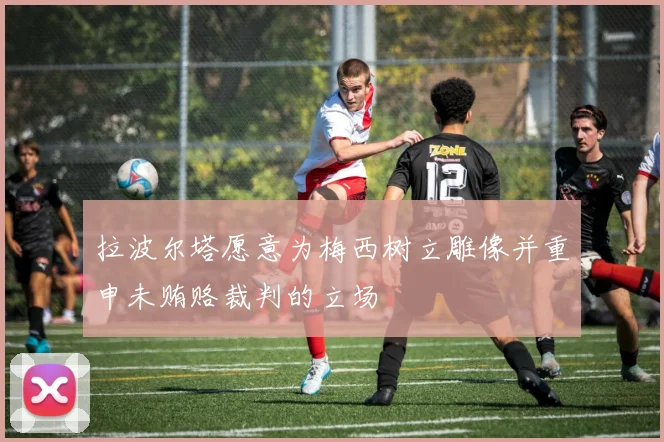 拉波尔塔愿意为梅西树立雕像并重申未贿赂裁判的立场