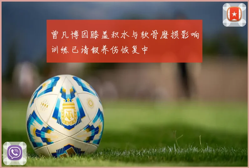 曾凡博因膝盖积水与软骨磨损影响训练已请假养伤恢复中
