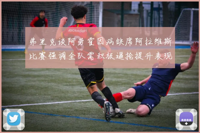 弗里克谈阿劳霍因病缺席阿拉维斯比赛强调全队需积极逼抢提升表现
