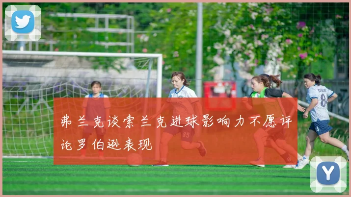 弗兰克谈索兰克进球影响力不愿评论罗伯逊表现