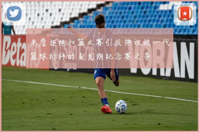 老詹拒绝扣篮大赛引发热议这一代篮球标杆的麦克朗纪念赛之争