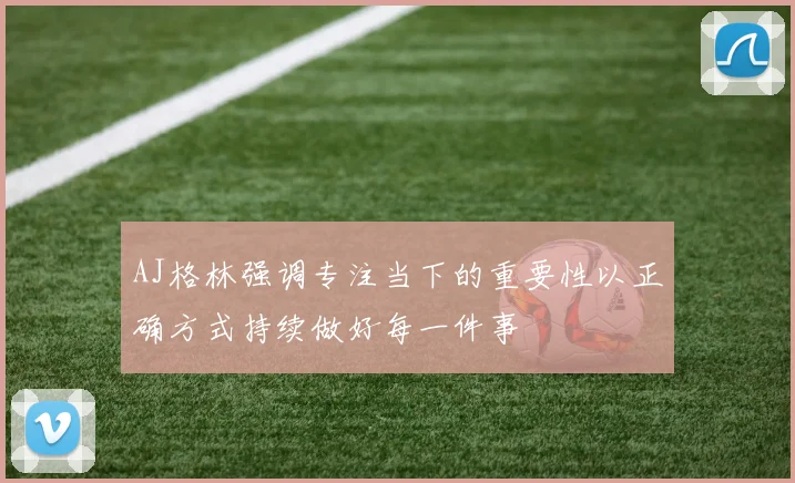 AJ格林强调专注当下的重要性以正确方式持续做好每一件事