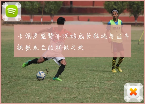卡佩罗盛赞齐沃的成长轨迹与当年执教米兰的相似之处