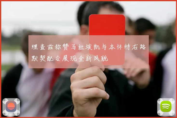 理查兹称赞马杜埃凯与本怀特右路默契配合展现全新风貌