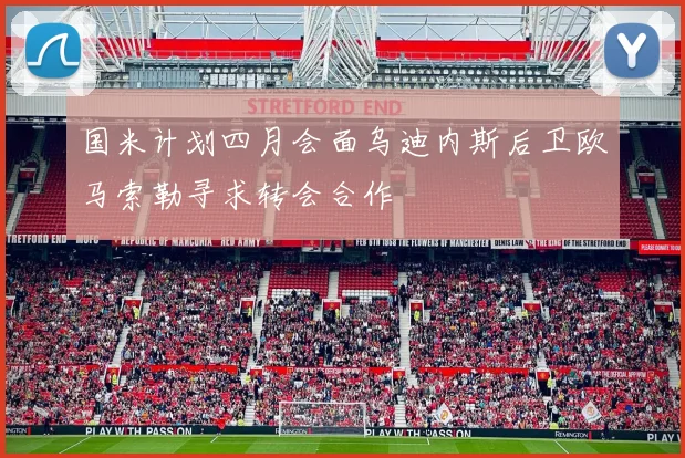 国米计划四月会面乌迪内斯后卫欧马索勒寻求转会合作