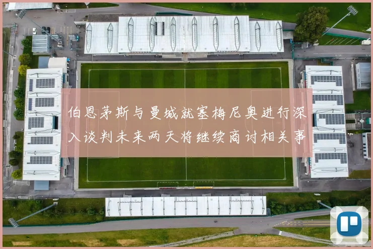 伯恩茅斯与曼城就塞梅尼奥进行深入谈判未来两天将继续商讨相关事宜