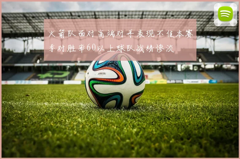 火箭队面对高端对手表现不佳本赛季对胜率60以上球队战绩惨淡