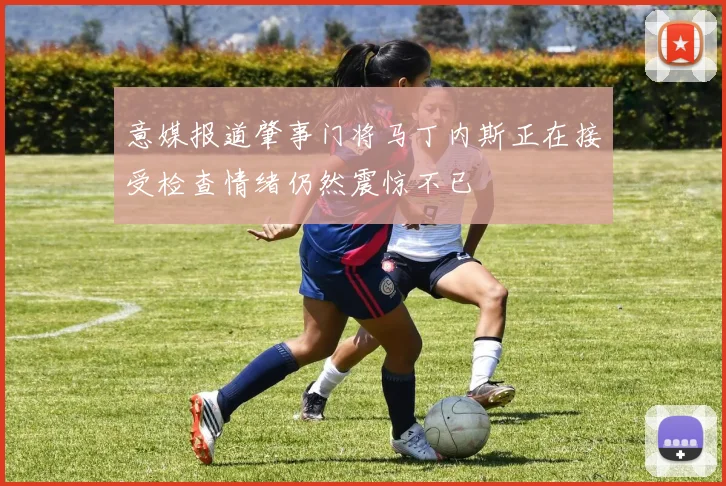 意媒报道肇事门将马丁内斯正在接受检查情绪仍然震惊不已
