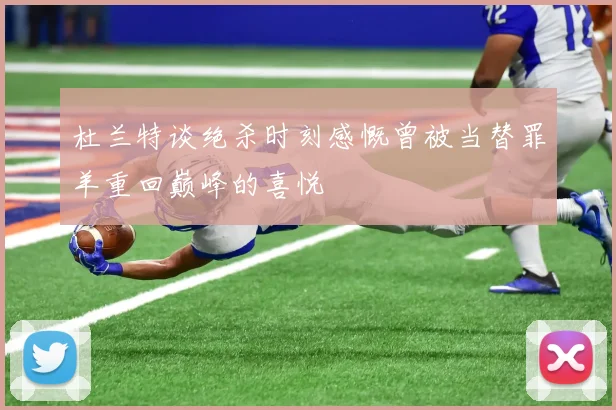 杜兰特谈绝杀时刻感慨曾被当替罪羊重回巅峰的喜悦