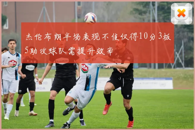 杰伦布朗半场表现不佳仅得10分3板5助攻球队需提升效率