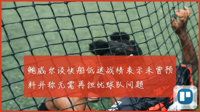 鲍威尔谈快船低迷战绩表示未曾预料并称无需再担忧球队问题