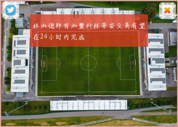林加德即将加盟科林蒂安交易有望在24小时内完成