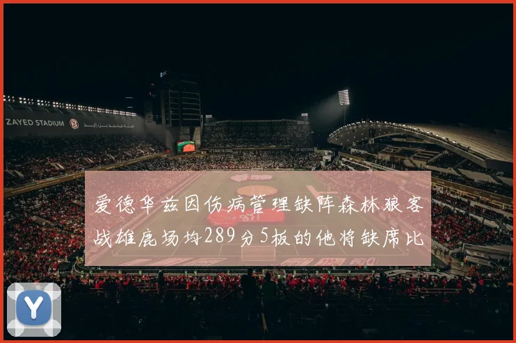 爱德华兹因伤病管理缺阵森林狼客战雄鹿场均289分5板的他将缺席比赛