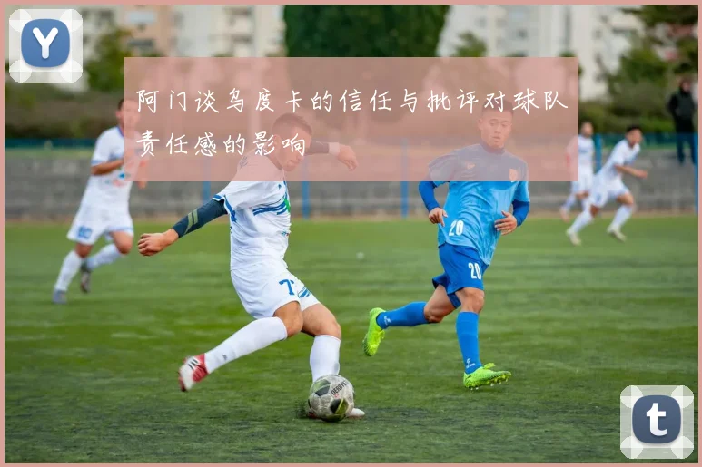 阿门谈乌度卡的信任与批评对球队责任感的影响