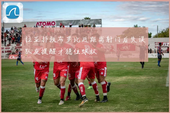 拉亚扑救布罗比近距离射门后失误队友提醒才稳住球权