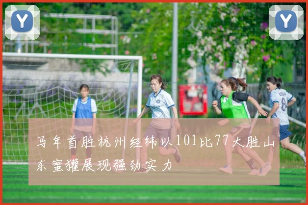马年首胜杭州经纬以101比77大胜山东蜜獾展现强劲实力