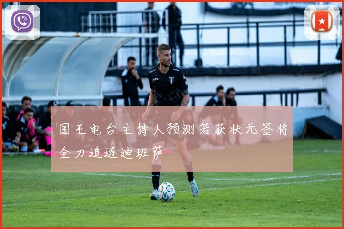 国王电台主持人预测若获状元签将全力追逐迪班萨