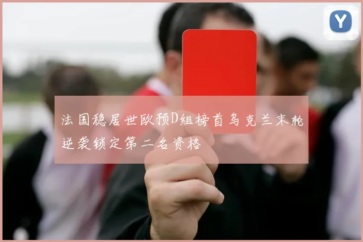 法国稳居世欧预D组榜首乌克兰末轮逆袭锁定第二名资格