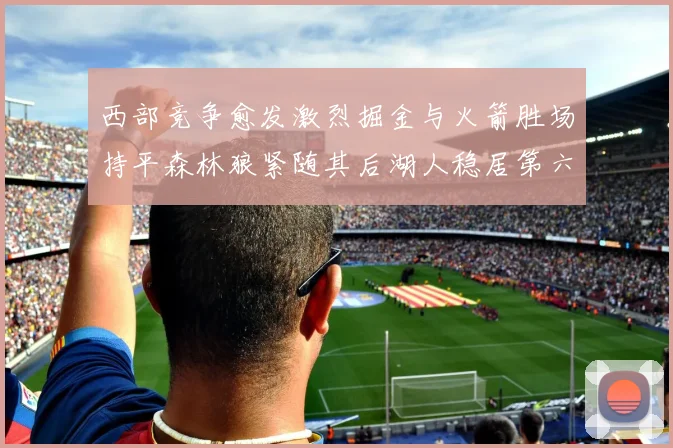 西部竞争愈发激烈掘金与火箭胜场持平森林狼紧随其后湖人稳居第六