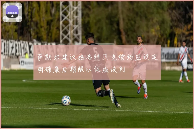 萨默尔建议施洛特贝克续约应设定明确最后期限以促成谈判