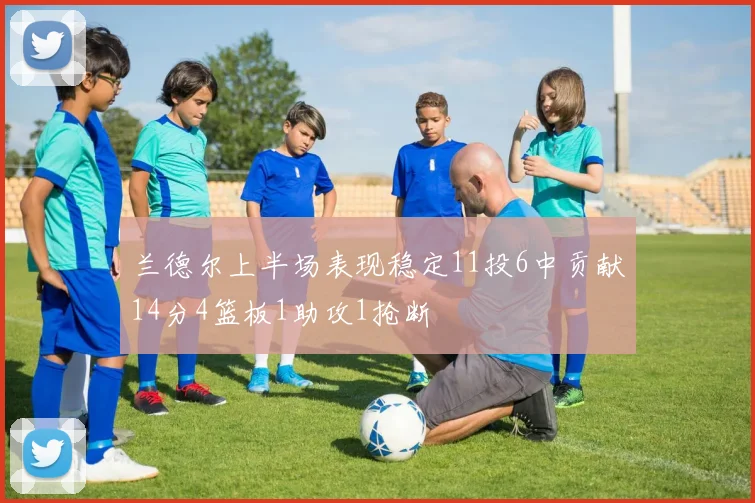 兰德尔上半场表现稳定11投6中贡献14分4篮板1助攻1抢断