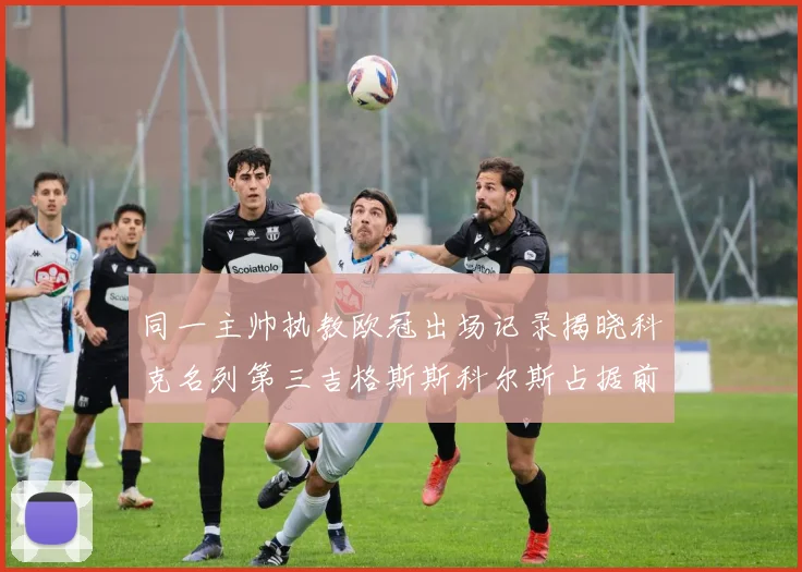 同一主帅执教欧冠出场记录揭晓科克名列第三吉格斯斯科尔斯占据前两位