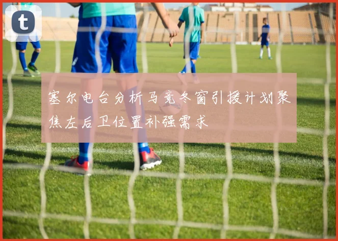 塞尔电台分析马竞冬窗引援计划聚焦左后卫位置补强需求