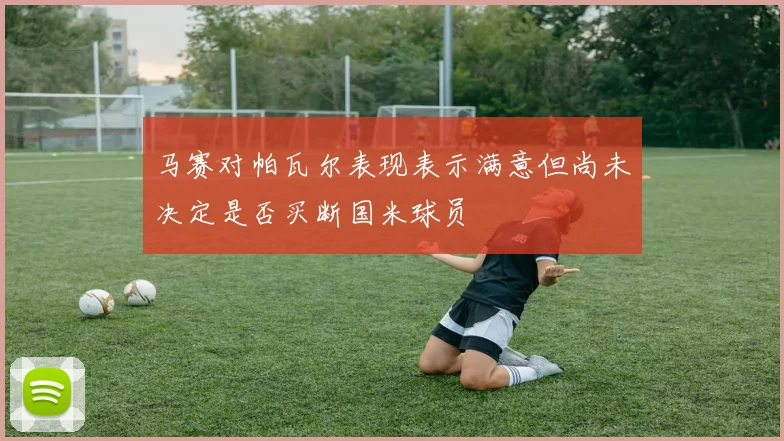 马赛对帕瓦尔表现表示满意但尚未决定是否买断国米球员