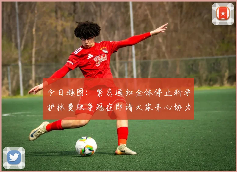 今日趣图：紧急通知全体停止科学护林曼联争冠在即请大家齐心协力支持