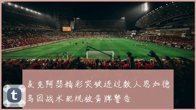 麦克阿瑟精彩突破连过数人恩加德乌因战术犯规被黄牌警告