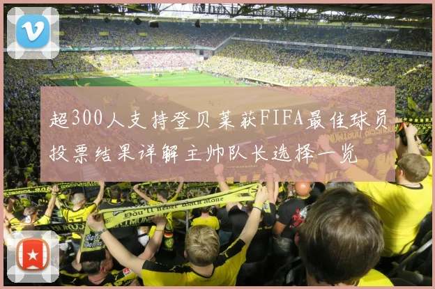 超300人支持登贝莱获FIFA最佳球员投票结果详解主帅队长选择一览