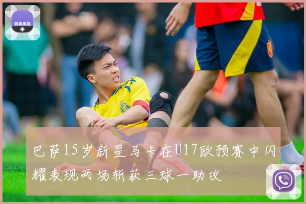 巴萨15岁新星马卡在U17欧预赛中闪耀表现两场斩获三球一助攻