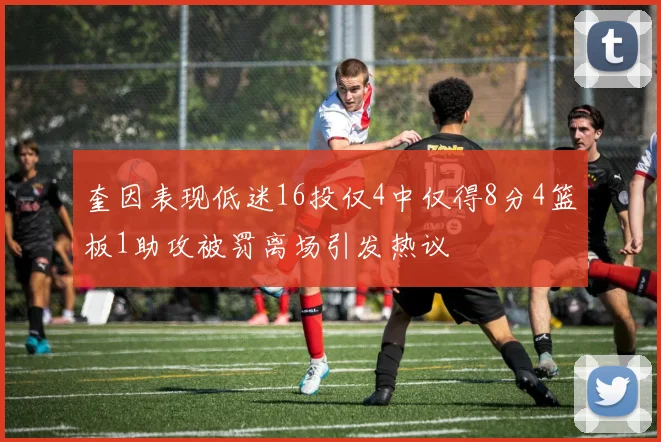 奎因表现低迷16投仅4中仅得8分4篮板1助攻被罚离场引发热议