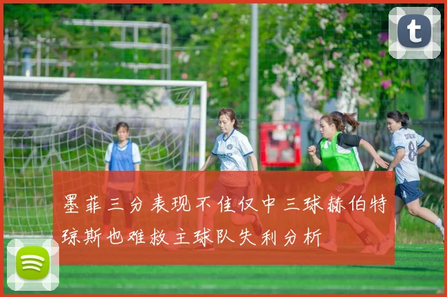 墨菲三分表现不佳仅中三球赫伯特琼斯也难救主球队失利分析