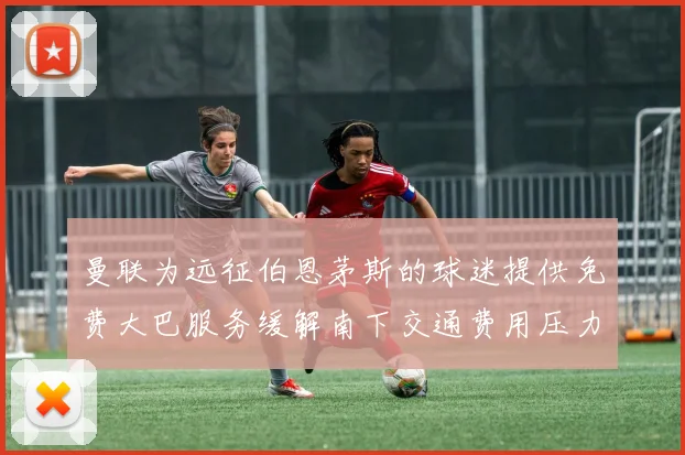 曼联为远征伯恩茅斯的球迷提供免费大巴服务缓解南下交通费用压力