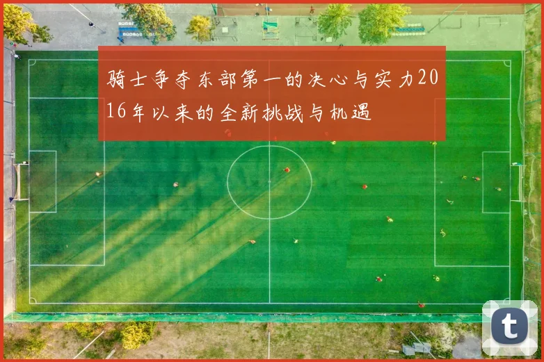 骑士争夺东部第一的决心与实力2016年以来的全新挑战与机遇