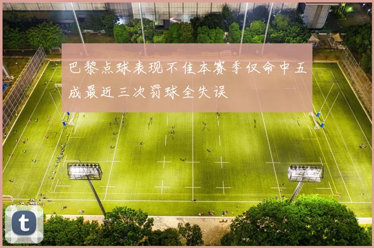巴黎点球表现不佳本赛季仅命中五成最近三次罚球全失误