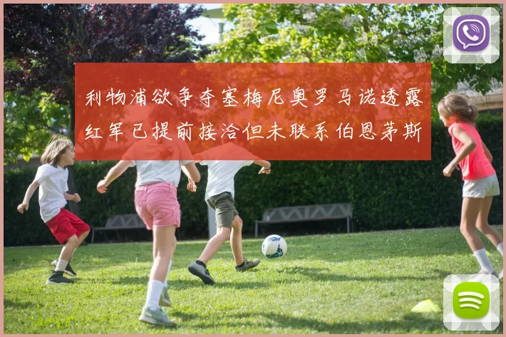 利物浦欲争夺塞梅尼奥罗马诺透露红军已提前接洽但未联系伯恩茅斯