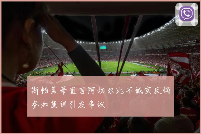 斯帕莱蒂直言阿切尔比不诚实反悔参加集训引发争议