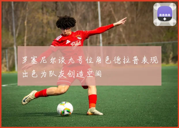 罗塞尼尔谈九号位角色德拉普表现出色为队友创造空间
