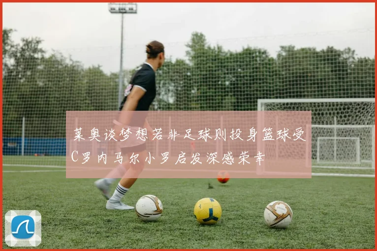 莱奥谈梦想若非足球则投身篮球受C罗内马尔小罗启发深感荣幸