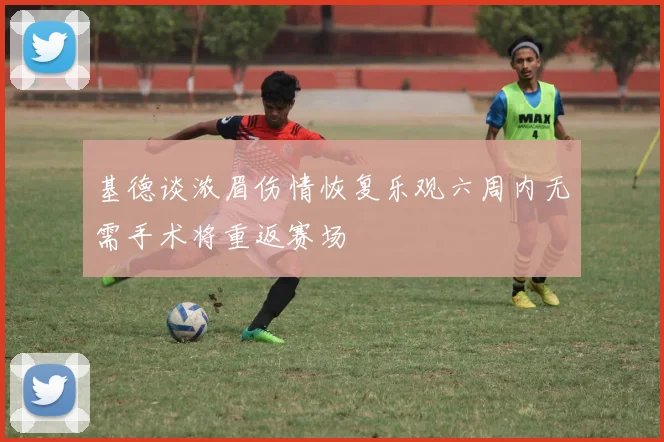 基德谈浓眉伤情恢复乐观六周内无需手术将重返赛场