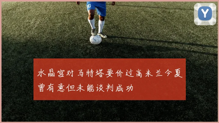 水晶宫对马特塔要价过高米兰今夏曾有意但未能谈判成功