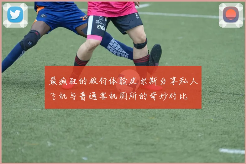 最疯狂的旅行体验皮尔斯分享私人飞机与普通客机厕所的奇妙对比