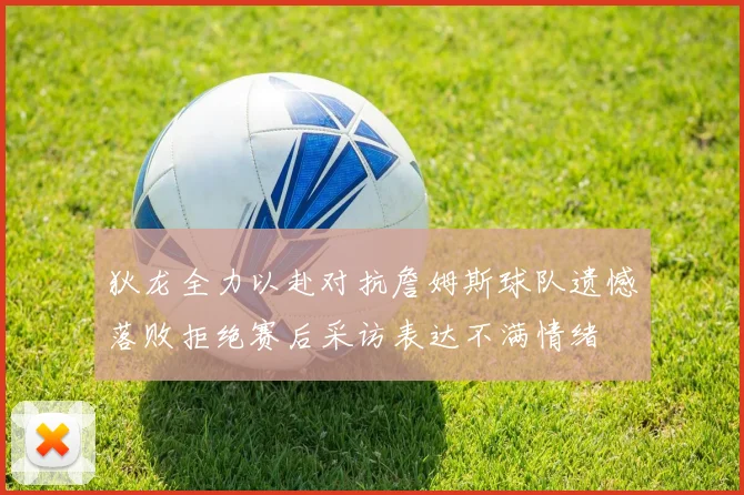 狄龙全力以赴对抗詹姆斯球队遗憾落败拒绝赛后采访表达不满情绪
