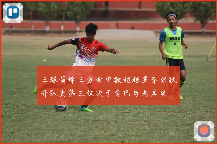 三球黄蜂三分命中数超越罗齐尔跃升队史第三仅次于肯巴与老库里