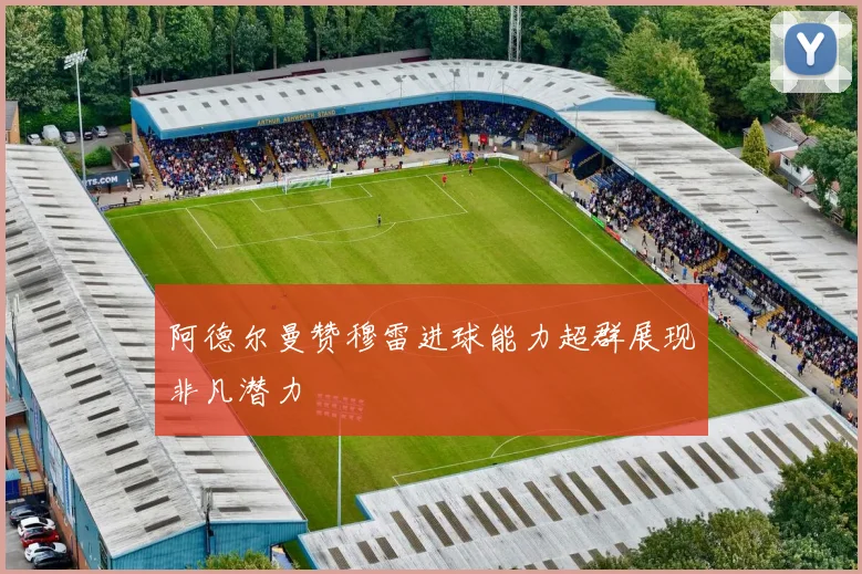 阿德尔曼赞穆雷进球能力超群展现非凡潜力